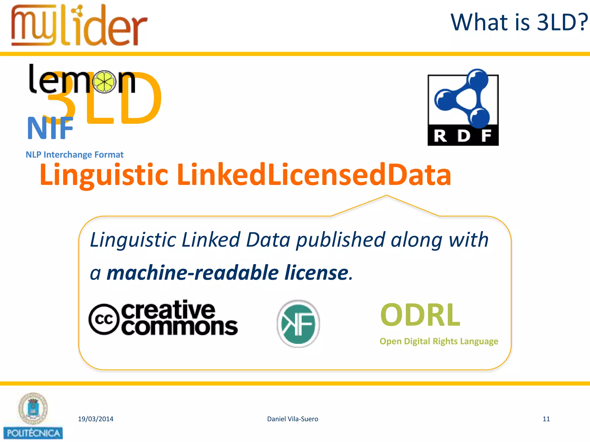 19/03/2014 11Daniel Vila-Suero
What is 3LD?
3LD
Linguistic LinkedLicensedData
Linguistic Linked Data published along with
a machine-readable license.
ODRL
Open Digital Rights Language
NIF
NLP Interchange Format
 