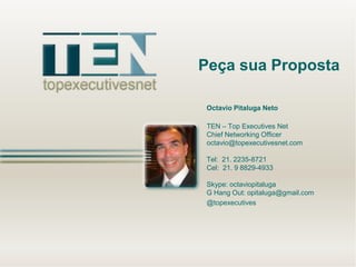 OctavioPitalugaNeto 
TEN –Top Executives Net 
Chief Networking Officer 
octavio@topexecutivesnet.com 
Tel: 21. 2235-8721 
Cel: 21. 9 8829-4933 
Skype: octaviopitaluga 
G Hang Out: opitaluga@gmail.com 
@topexecutives 
PeçasuaProposta 