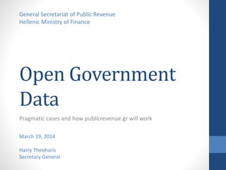 Open Government
Data
Pragmatic cases and how publicrevenue.gr will work
General Secretariat of Public Revenue
Hellenic Ministry of Finance
March 19, 2014
Harry Theoharis
Secretary General
 