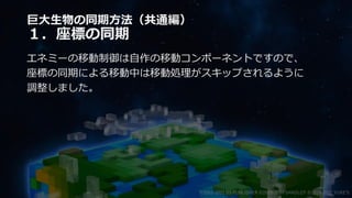巨大生物の同期方法（共通編）
１．座標の同期
エネミーの移動制御は自作の移動コンポーネントですので、
座標の同期による移動中は移動処理がスキップされるように
調整しました。
©2003-2021 D3 PUBLISHER ©2003-2017 SANDLOT ©2019-2021 YUKE'S
 