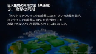 巨大生物の同期方法（共通編）
３．攻撃の同期
「ヒットリアクション中は攻撃しない」という攻撃制御が、
オンラインでは攻撃の RPC を受け取っても
攻撃できないという問題になってしまいました。
©2003-2021 D3 PUBLISHER ©2003-2017 SANDLOT ©2019-2021 YUKE'S
 
