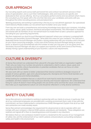 OUR APPROACH
Our recruiting experts work across both permanent hire and contract recruitment services in their
areas of specialisation, and as such their methodologies, skills and resources are specific and
dedicated to their service offering. All of our consultants perform end to end recruitment which means
the consultant you first speak with is the one that interviews your candidates and works with you
throughout the entire recruiting process and post placement.
Working proactively and working in partnership is the key to our recruitment approach. Our specialised
Client Delivery Model enables our recruitment team to better serve your needs.
From day one we build a comprehensive and evolving knowledge base about your company, including
your culture, values, goals, business, technical and project environments. This information is recorded
and shared with all members of our recruitment team to enable them to take a proactive approach to
recruiting for your upcoming requirements.
We then implement our dual Account Management approach where your company is assigned both
a Primary and Secondary Account Manager. What does this mean for your company? You will have a
dedicated Senior Account Manager who builds a strong relationship with your business and is focused
on your future resourcing strategies. In the case of the Primary Account Manager being on annual
leave, or absent or just overwhelmed with the number of roles you may give us at any given time, the
Secondary Account Manager will step in to support your business at the same level as the Primary,
already having a good understanding of your business, culture and requirements.
CULTURE & DIVERSITY
At Sense Recruitment we understand that cultural fit is the glue that holds an organisation together.
That’s why we make it our number one priority to understand a client’s culture, values, goals and
practices and identify critical characteristics in potential candidates that we can focus on when
recruiting roles for our clients.
We also work with our clients to better understand their diverse workforce strategies inclusive of
people of various genders, ages and cultural backgrounds, Aboriginal and Torres Strait Islanders and
people with physical and mental disabilities,
Whilst looking for candidates that are a culture fit we work hard to resist discrimination against
candidates and find a balance to help meet your diversity and inclusion objectives. We understand that
hiring for culture fit doesn’t mean hiring people who are all the same and that the values and attributes
that make up an organisational culture can and should be reflected in a richly diverse workforce.
SAFETY CULTURE
Sense Recruitment is committed to working in partnership with our clients to ensure, in particular, that
all of our contracted employees are provided with a working environment that is safe. In line with this
commitment, we have implemented a comprehensive OH&S Management System that all of our staff
and contractors are made astutely aware.
Sense Recruitment acknowledges the requirement for all personnel on site to operate within and
comply with your company’s internal OH&S policies, procedures and standards. These obligations are
outlined and signed off in their on-boarding process and included in any inductions.
We believe that our zero workplace incident record is a testament to the success of our management
of safety risks and the endorsement of our client’s policies and procedures surrounding workplace
safety and health in the environment.
 