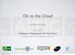 On to the Cloud
                               Knud Möller, Talis Systems


                                      6 June 2012
                     Realising and Exploiting the EU Data Cloud
                       European Data Forum, Copenhagen, Denmark




Thursday 7 June 12
 