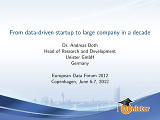 From data-driven startup to large company in a decade
                    Dr. Andreas Both
            Head of Research and Development
                     Unister GmbH
                        Germany

               European Data Forum 2012
               Copenhagen, June 6-7, 2012
 