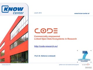 June 6, 2012
                                                                                      www.know-center.at




                     Commercially empowered
                     Linked Open Data Ecosystems in Research


                     http://code-research.eu/



                     Prof. Dr. Stefanie Lindstaedt




© Know-Center 2012                                   gefördert durch das Kompetenzzentrenprogramm
 