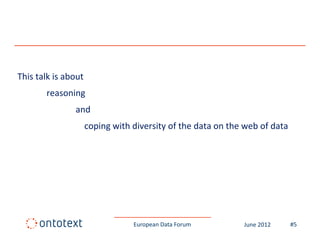This talk is about 
This talk is about
        reasoning 
                and 
                  d
                  coping with diversity of the data on the web of data 




                              European Data Forum          June 2012   #5
 