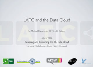LATC and the Data Cloud	


  Dr. Michael Hausenblas, DERI, NUI Galway	



                 6 June 2012	

Realising and Exploiting the EU data cloud	

 European Data Forum, Copenhagen, Denmark	

 