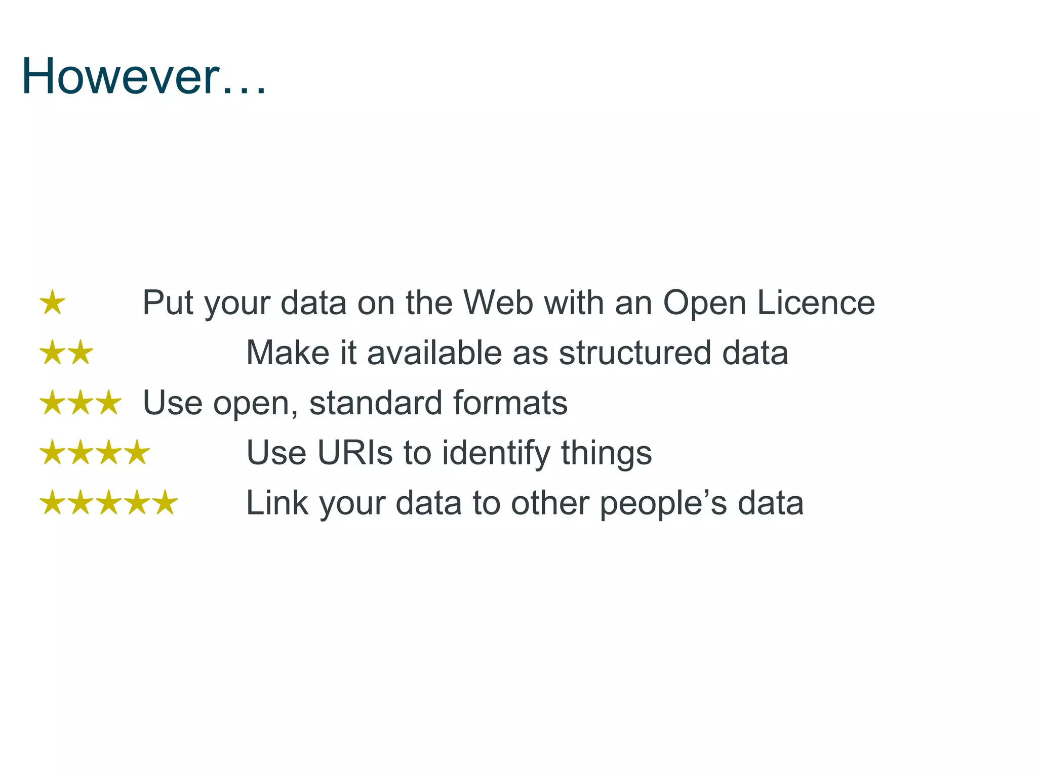However…



★   Put your data on the Web with an Open Licence
★★        Make it available as structured data
★★★ Use open, standard formats
★★★★      Use URIs to identify things
★★★★★     Link your data to other people’s data
 