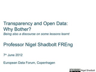 Transparency and Open Data:
Why Bother?
Being also a discourse on some lessons learnt


Professor Nigel Shadbolt FREng

7th June 2012

European Data Forum, Copenhagen

                                                Nigel Shadbolt
 