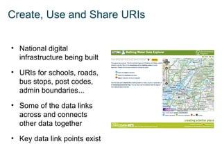 Create, Use and Share URIs


• National digital
  infrastructure being built

• URIs for schools, roads,
  bus stops, post codes,
  admin boundaries...

• Some of the data links
  across and connects
  other data together

• Key data link points exist
 