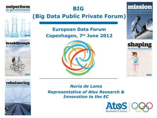 BIG             07/06/2012
                             Nuria de Lama
(Big Data Public Private Forum)

       European Data Forum
     Copenhagen, 7th June 2012




               Nuria de Lama
      Representative of Atos Research &
            Innovation to the EC



                      1
 