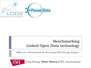 Benchmarking
        Linked Open Data technology
SRbench: A Benchmark for Streaming RDF Storage Engines



        Ying Zhang, Peter Boncz (CWI, Amsterdam)
 