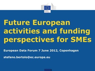 Future European
activities and funding
perspectives for SMEs
European Data Forum 7 June 2012, Copenhagen

stefano.bertolo@ec.europa.eu
 