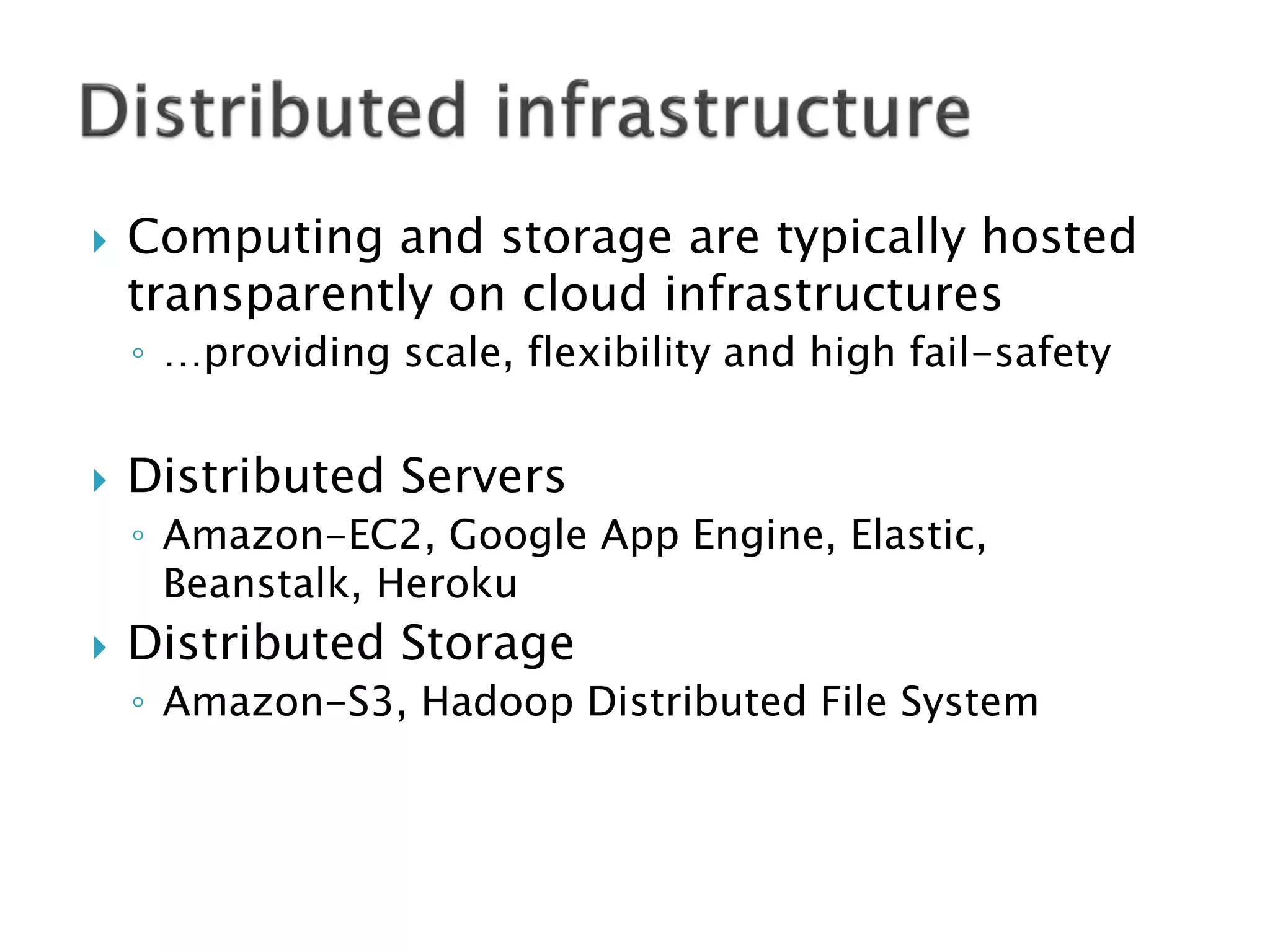    Computing and storage are typically hosted
    transparently on cloud infrastructures
    ◦ …providing scale, flexibility and high fail-safety


   Distributed Servers
    ◦ Amazon-EC2, Google App Engine, Elastic,
      Beanstalk, Heroku
   Distributed Storage
    ◦ Amazon-S3, Hadoop Distributed File System
 