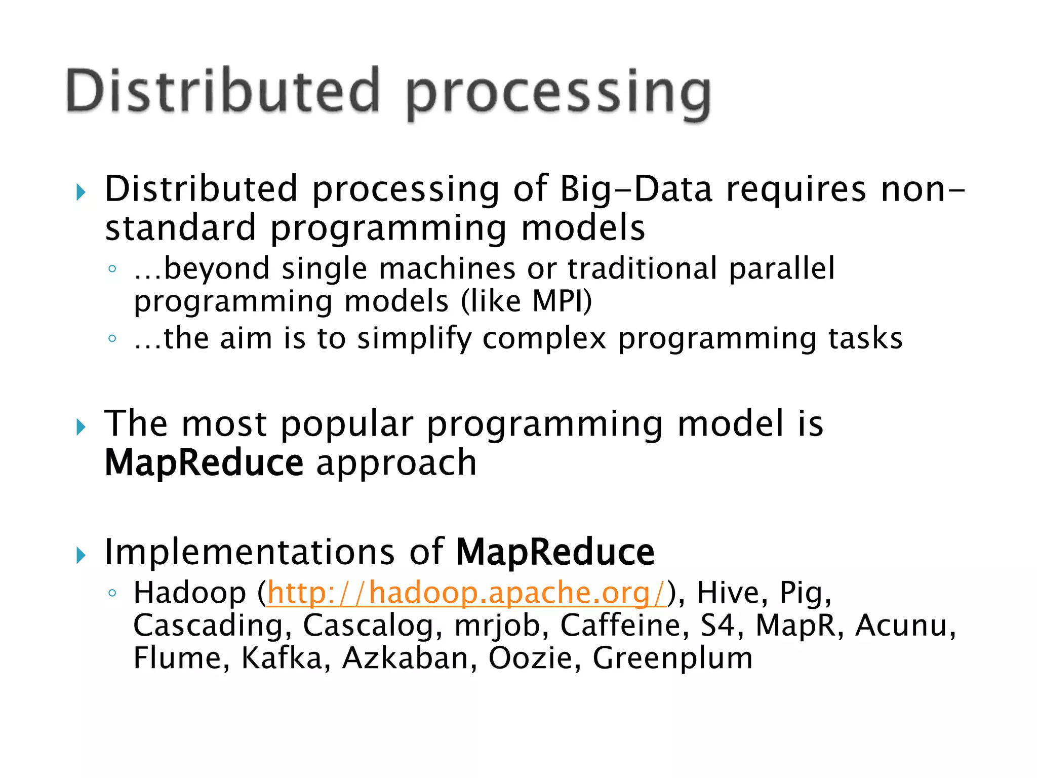   Distributed processing of Big-Data requires non-
    standard programming models
    ◦ …beyond single machines or traditional parallel
      programming models (like MPI)
    ◦ …the aim is to simplify complex programming tasks

   The most popular programming model is
    MapReduce approach

   Implementations of MapReduce
    ◦ Hadoop (http://hadoop.apache.org/), Hive, Pig,
      Cascading, Cascalog, mrjob, Caffeine, S4, MapR, Acunu,
      Flume, Kafka, Azkaban, Oozie, Greenplum
 