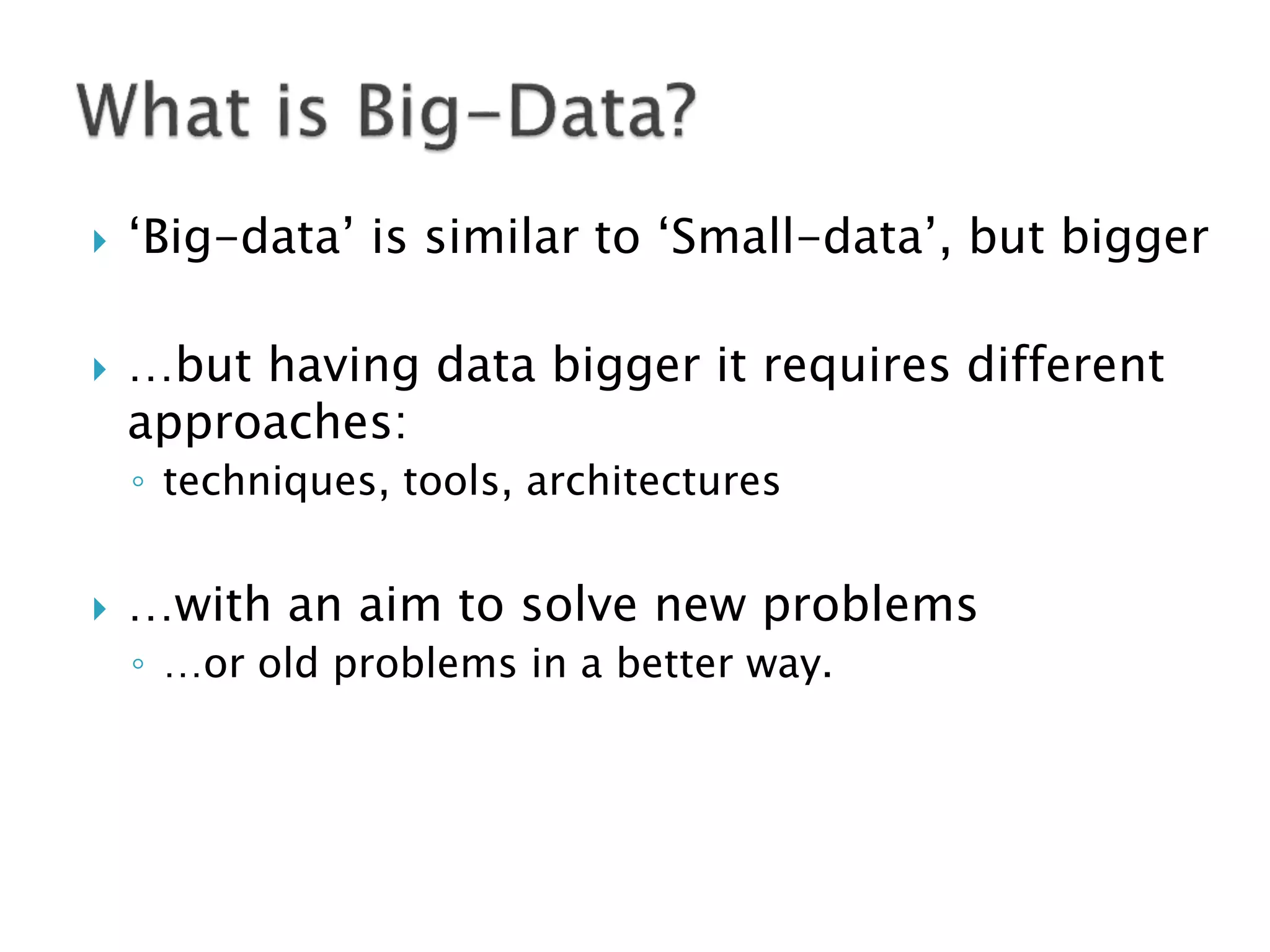    ‘Big-data’ is similar to ‘Small-data’, but bigger

   …but having data bigger it requires different
    approaches:
    ◦ techniques, tools, architectures


   …with an aim to solve new problems
    ◦ …or old problems in a better way.
 