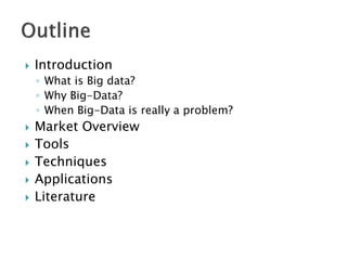    Introduction
    ◦ What is Big data?
    ◦ Why Big-Data?
    ◦ When Big-Data is really a problem?
   Market Overview
   Tools
   Techniques
   Applications
   Literature
 