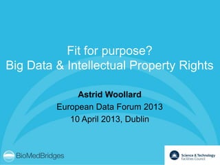 Fit for purpose?
Big Data & Intellectual Property Rights

              Astrid Woollard
         European Data Forum 2013
            10 April 2013, Dublin
 