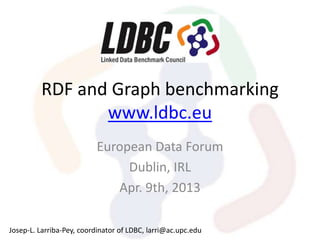 RDF and Graph benchmarking
                www.ldbc.eu
                          European Data Forum
                               Dublin, IRL
                             Apr. 9th, 2013

Josep-L. Larriba-Pey, coordinator of LDBC, larri@ac.upc.edu
 
