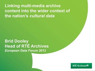 Linking multi-media archive
content into the wider context of
the nation’s cultural data




Bríd Dooley
Head of RTÉ Archives
European Data Forum 2013




         1
 