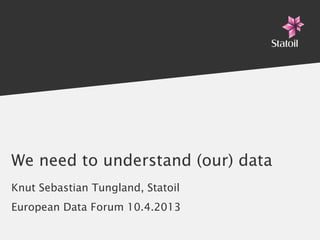 We need to understand (our) data
Knut Sebastian Tungland, Statoil
European Data Forum 10.4.2013
 