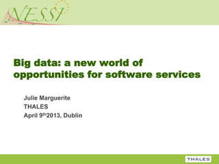 Big data: a new world of
opportunities for software services

 Julie Marguerite
 THALES
 April 9th2013, Dublin
 