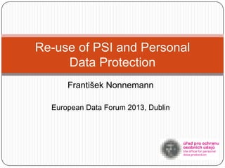Re-use of PSI and Personal
     Data Protection
      František Nonnemann

  European Data Forum 2013, Dublin
 