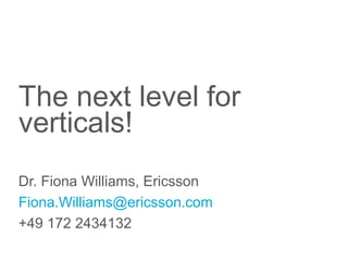 The next level for
verticals!
Dr. Fiona Williams, Ericsson
Fiona.Williams@ericsson.com
+49 172 2434132
 