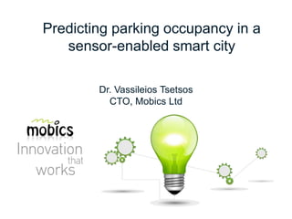 Predicting parking occupancy in a
sensor-enabled smart city
Dr. Vassileios Tsetsos
CTO, Mobics Ltd
 