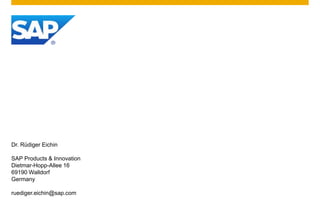 Dr. Rüdiger Eichin
SAP Products & Innovation
Dietmar-Hopp-Allee 16
69190 Walldorf
Germany
ruediger.eichin@sap.com
 