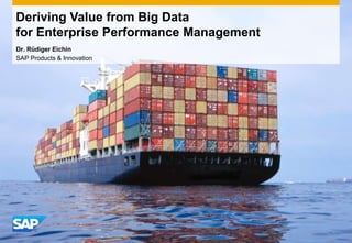 Deriving Value from Big Data
for Enterprise Performance Management
Dr. Rüdiger Eichin
SAP Products & Innovation
 