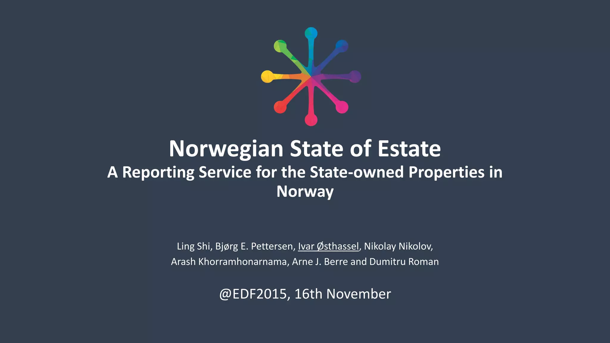Norwegian State of Estate
A Reporting Service for the State-owned Properties in
Norway
Ling Shi, Bjørg E. Pettersen, Ivar Østhassel, Nikolay Nikolov,
Arash Khorramhonarnama, Arne J. Berre and Dumitru Roman
@EDF2015, 16th November
 