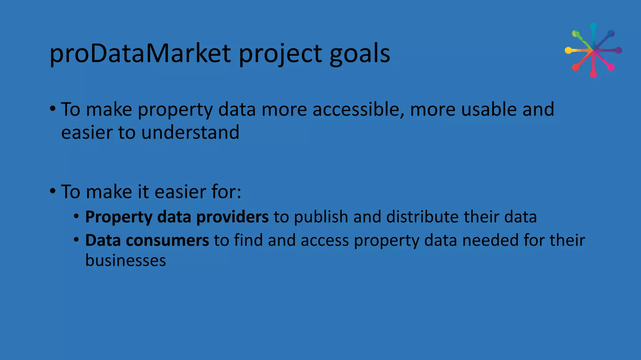 proDataMarket project goals
• To make property data more accessible, more usable and
easier to understand
• To make it easier for:
• Property data providers to publish and distribute their data
• Data consumers to find and access property data needed for their
businesses
 