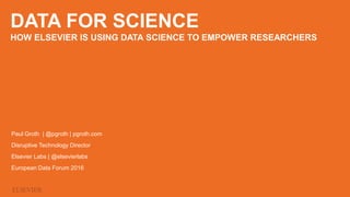 DATA FOR SCIENCE
HOW ELSEVIER IS USING DATA SCIENCE TO EMPOWER RESEARCHERS
Paul Groth | @pgroth | pgroth.com
Disruptive Technology Director
Elsevier Labs | @elsevierlabs
European Data Forum 2016
 