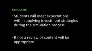 Conclusion
•Students will meet expectations
within applying investment strategies
during the simulation process
•If not a review of content will be
appropriate
 