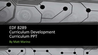 EDF 8289
Curriculum Development
Curriculum PPT
By Matt Marino
 