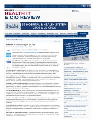       Becker's Healthcare: Health IT & CIO Hospital Review ASC Review Spine Review Infection Control CFO Dental Review
Tweet
2
Health Information Technology
31 health IT & revenue cycle wiz kids
Written by Laura Dyrda (Twitter | Google+)  | August 11, 2016
Here are 31 young up­and­comers in the health IT and revenue cycle space.
Contact Laura Dyrda at ldyrda@beckershealthcare.com with any comments or questions on this list.
Michael Archuleta, Mt. San Rafael Hospital. Mr. Archuleta is the director of IT at Mt. San Rafael
Hospital in Trinidad, Colo., a critical access hospital. He led the hospital to achieve stage 2 of
meaningful use and serves on the Netapp Neural Network CXO advisory board.
Vianca Bautista, Regent RCM. As a Revenue Cycle Supervisor, Ms. Bautista is responsible for
overseeing a team of revenue cycle specialists and performs audits to ensure key performance
indicator goals are met. Her role also includes training new employees on all revenue cycle functions
and performing bi­annual office audits while performing full revenue cycle for her ASC, among her
other duties as a supervisor. 
Christopher Bayham, Change Healthcare. Mr. Bayham is the senior vice president of technology operations at
Change Healthcare, responsible for the company's corporate infrastructure and operations. He has 18 years of IT
experience in healthcare and served as chief information officer of the At Home division of Cardinal Health.
Stephanie Boim, Halley Consulting Group. Ms. Boim is the vice president­revenue cycle at Halley Consulting
Group with a proven track record of working with clients to increase revenue, solve complex business challenges to
increase profitability and engage employees and patients in healthcare solutions. She has a background in
Medicare, Medicaid, commercial payers, compliance and revenue cycle.
Jim Boyle, St. Joseph Heritage Healthcare. Mr. Boyle is the vice president of information services at St. Joseph
Heritage Healthcare in Anaheim, Calif., a $6 billion nonprofit system. His roles at the hospital have spanned the
gamut of health IT and he led the onboarding of three medical groups in an 18­month timeframe to enable more than
450 physicians to attest to meaningful use stage 2.
Chris Bradley, Mana Health. Mr. Bradley co­founded and now serves as CEO of Mana Health which unifies and
integrates patient data from EMRs on the ManaCloud platform. The company deploys its technology to help more
than 240 hospitals and 22 million patients. Mr. Bradley has spoken about interoperability at the White House and
received awards in the field, including the NYU Presidential Service Award.
Jason W. Buckner, Informatics. Mr. Buckner is the senior vice president of Informatics and leads the organization's
efforts to replace aging technology with new innovative platforms to connect health information exchange with
population health analytics for the greater Cincinnati region. He was formerly vice president of operations of
HealthBridge.
Dan Cane, Modernizing Medicine. Mr. Cane is the CEO and co­founder of Modernizing Medicine, which acquired
gMed and Aesyntix Health over the past two years. The Greater Miami Chamber of Commerce named him the 2015
Technology Entrepreneur of the Year, and he has led his team to raise more than $85 million since founding the
company.
Peter Chang, MD, Tampa General Hospital. Dr. Chang is the chief medical informatics officer at Tampa General
Hospital, where he is also a hospitalist. He works with the hospital's interdisciplinary team to improve EHR usage
and technology use at the patient bedside.
Top 40 Articles from the Past 6
Months
1. 100 great hospitals in America | 2016
2. Hackers shut down Hollywood Presbyterian
Medical Center IT systems, demand $3.6M ransom
3. Hospital pays $17k ransom to get medical
records back from hackers
4. Loyalty rankings: Epic, MEDITECH clients feel
'trapped'; Cerner, athenahealth clients 'most loyal'
5. IBM to acquire Truven Health Analytics for $2.6B
6. 5 Epic contracts — and their costs — so far in
2016
7. What Epic & Cerner are doing for
interoperability: 11 observations
8. The key to population health: Know your chronic
disease patients and coach them
9. How telemedicine is transforming treatment in
rural communities
10. CMS, CDC to add 5,000+ ICD­10 codes in FY
2017
11. Hours before NYC Health + Hospitals rolls out
new EHR, CEO Dr. Ram Raju sets the record
straight
12. [Updated] US Coast Guard terminates Epic
contract
13. Love it or hate it? 11 insights into what Epic
users really think
1.800.417.2035 | Email
Us
Physicians Leadership Executive Moves Transaction & Valuation Human Capital and Risk Patient Flow Facilities Management Supply Chain
 Print Email
151
Share
3
Share
Search...
Print Issue E­Weeklies Conferences Webinars Whitepapers Multimedia Lists About Us Healthcare Blog Channels
 