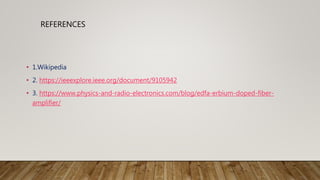 REFERENCES
• 1.Wikipedia
• 2. https://ieeexplore.ieee.org/document/9105942
• 3. https://www.physics-and-radio-electronics.com/blog/edfa-erbium-doped-fiber-
amplifier/
 