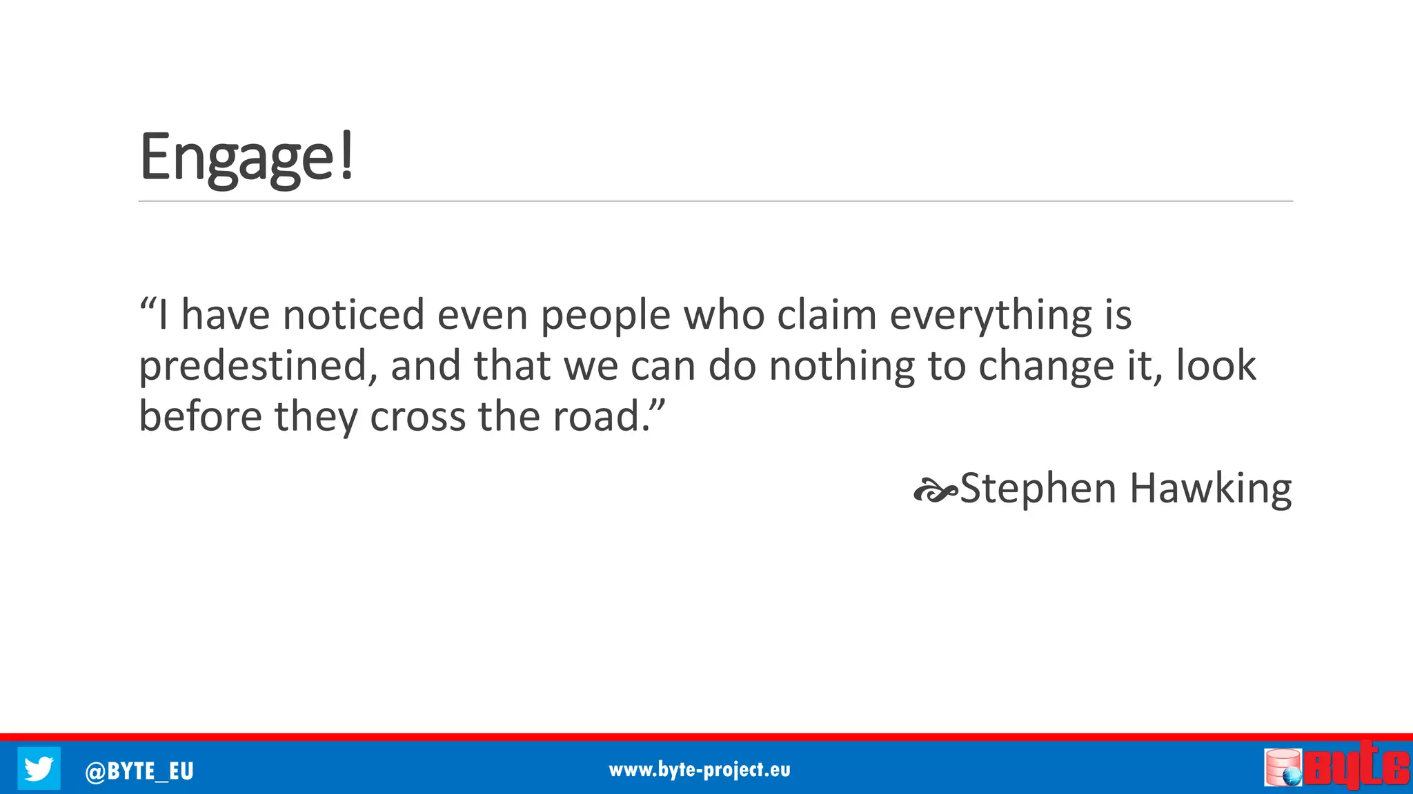 @BYTE_EU www.byte-project.eu
Engage!
“I have noticed even people who claim everything is
predestined, and that we can do nothing to change it, look
before they cross the road.”
Stephen Hawking
 