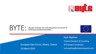 BYTE:
Kush Wadhwa
Trilateral Research & Consulting
BYTE project coordinator
kush.wadhwa@trilateralresearch.com
Big data roadmap and cross-disciplinary community for
addressing societal Externalities
European Data Forum, Athens, Greece
20 March 2014
 