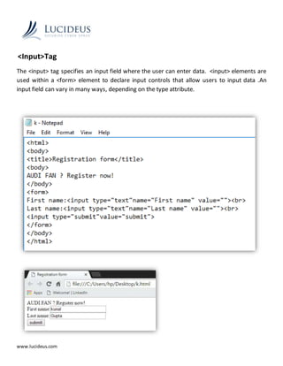 www.lucideus.com
<Input>Tag
The <input> tag specifies an input field where the user can enter data. <input> elements are
used within a <form> element to declare input controls that allow users to input data .An
input field can vary in many ways, depending on the type attribute.
 