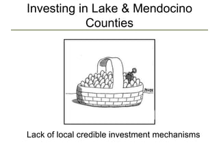 Investing in Lake & Mendocino
Counties
Lack of local credible investment mechanisms
 
