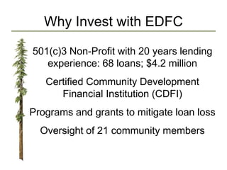 Why Invest with EDFC
501(c)3 Non-Profit with 20 years lending
experience: 68 loans; $4.2 million
Certified Community Development
Financial Institution (CDFI)
Programs and grants to mitigate loan loss
Oversight of 21 community members
 