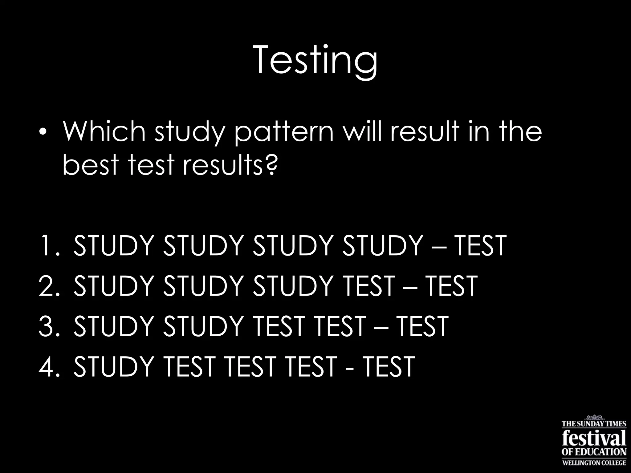 Testing
• Which study pattern will result in the
best test results?
1. STUDY STUDY STUDY STUDY – TEST
2. STUDY STUDY STUDY TEST – TEST
3. STUDY STUDY TEST TEST – TEST
4. STUDY TEST TEST TEST - TEST
 