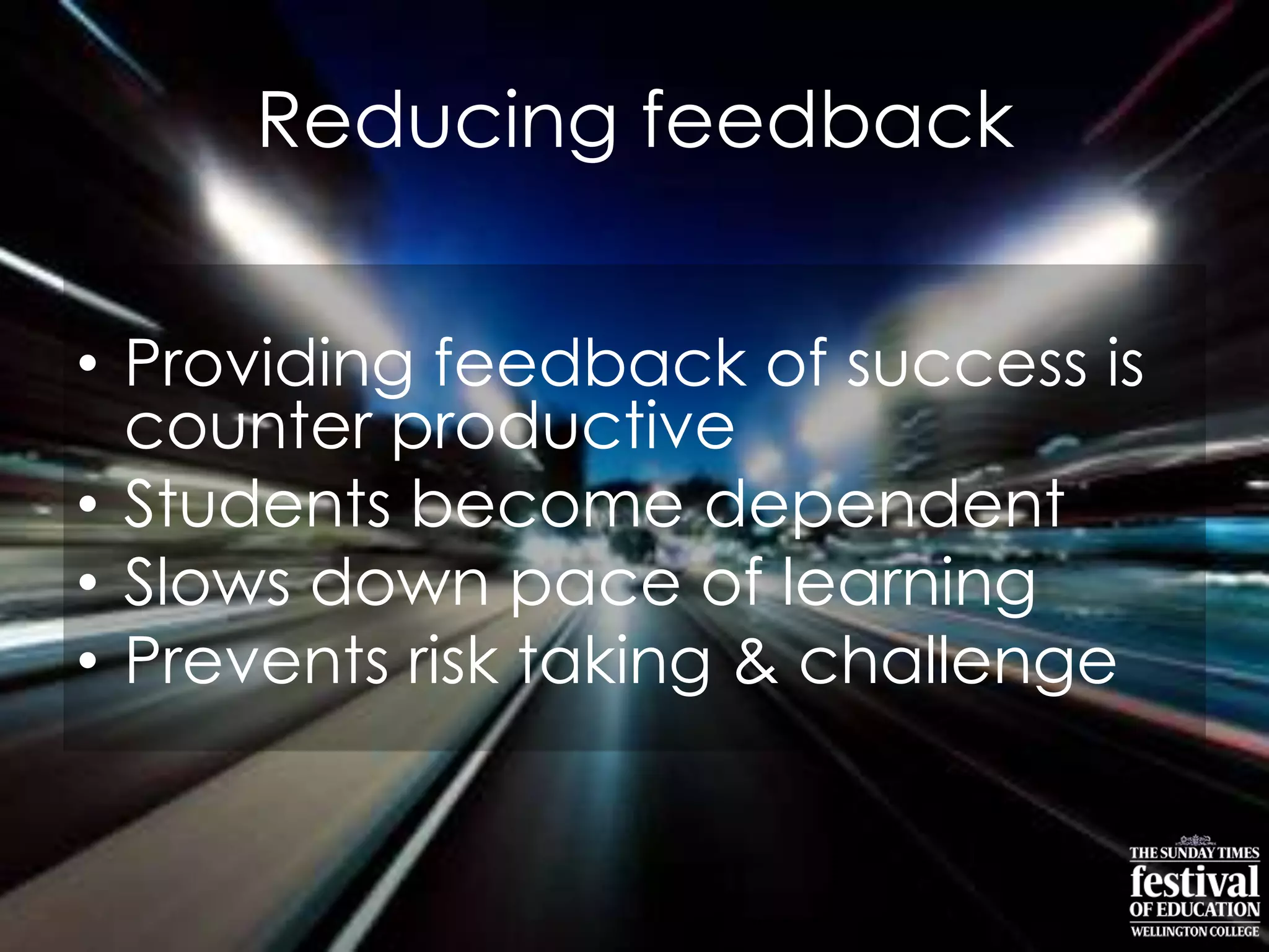 Reducing feedback
• Providing feedback of success is
counter productive
• Students become dependent
• Slows down pace of learning
• Prevents risk taking & challenge
 