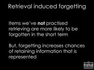 Items we‟ve not practised
retrieving are more likely to be
forgotten in the short term
But, forgetting increases chances
of retaining information that is
represented
Retrieval induced forgetting
 