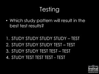 Testing
• Which study pattern will result in the
best test results?
1. STUDY STUDY STUDY STUDY – TEST
2. STUDY STUDY STUDY TEST – TEST
3. STUDY STUDY TEST TEST – TEST
4. STUDY TEST TEST TEST - TEST
 