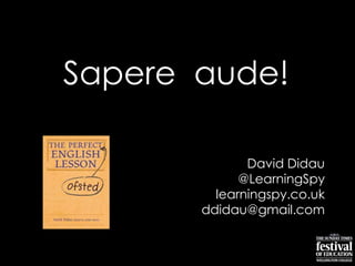 Sapere aude!
David Didau
@LearningSpy
learningspy.co.uk
ddidau@gmail.com
 