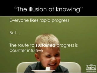 “The illusion of knowing”
Everyone likes rapid progress
But…
The route to sustained progress is
counter intuitive
 