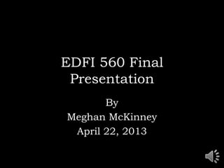 EDFI 560 Final
Presentation
By
Meghan McKinney
April 22, 2013
 